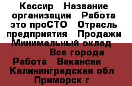 Кассир › Название организации ­ Работа-это проСТО › Отрасль предприятия ­ Продажи › Минимальный оклад ­ 19 850 - Все города Работа » Вакансии   . Калининградская обл.,Приморск г.